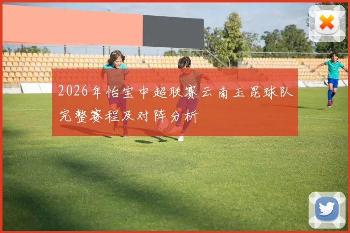 2026年怡宝中超联赛云南玉昆球队完整赛程及对阵分析