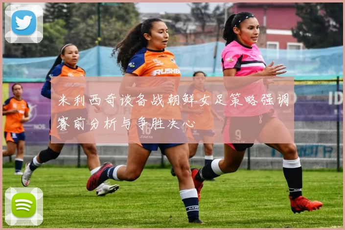 米利西奇谈备战朝鲜女足策略强调赛前分析与争胜决心
