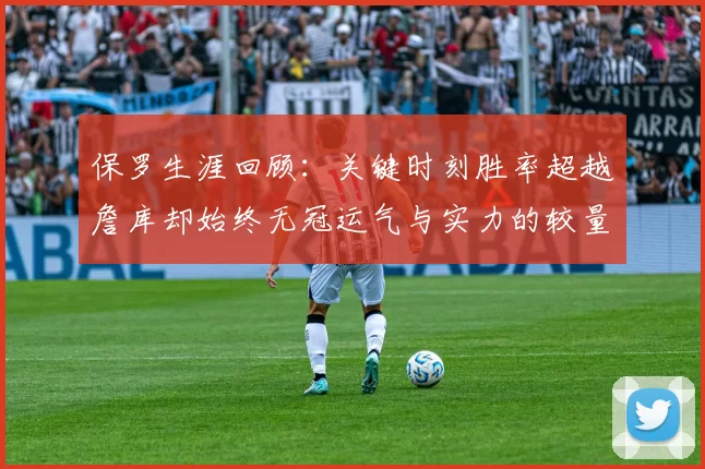 保罗生涯回顾：关键时刻胜率超越詹库却始终无冠运气与实力的较量
