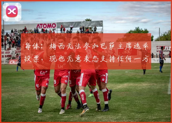 每体：梅西无法参加巴萨主席选举投票，现也无意表态支持任何一方