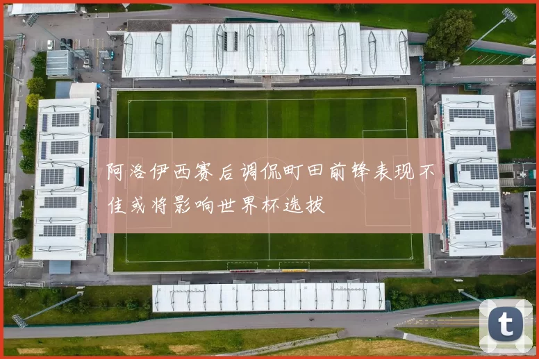阿洛伊西赛后调侃町田前锋表现不佳或将影响世界杯选拔