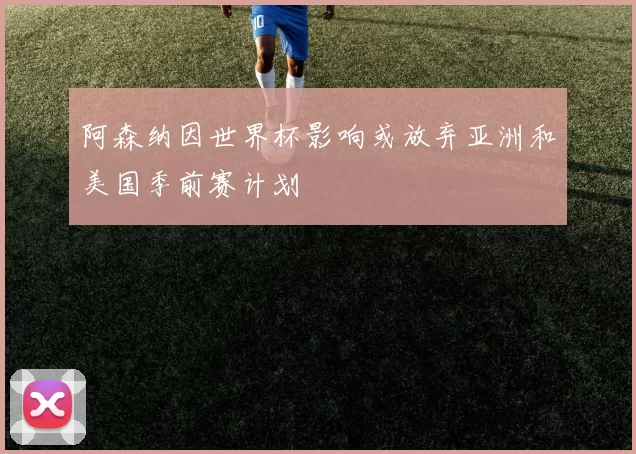 阿森纳因世界杯影响或放弃亚洲和美国季前赛计划
