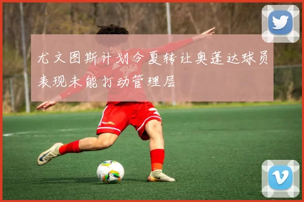 尤文图斯计划今夏转让奥蓬达球员表现未能打动管理层