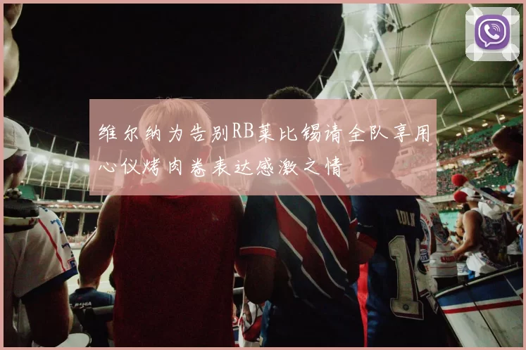 维尔纳为告别RB莱比锡请全队享用心仪烤肉卷表达感激之情