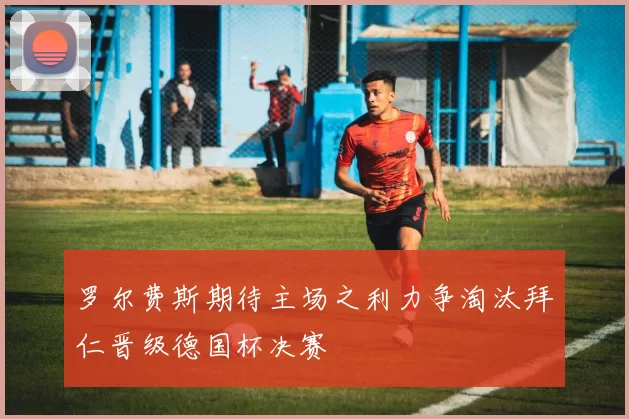 罗尔费斯期待主场之利力争淘汰拜仁晋级德国杯决赛