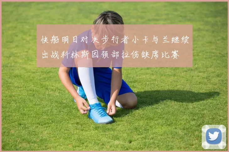 快船明日对决步行者小卡与兰继续出战科林斯因颈部拉伤缺席比赛