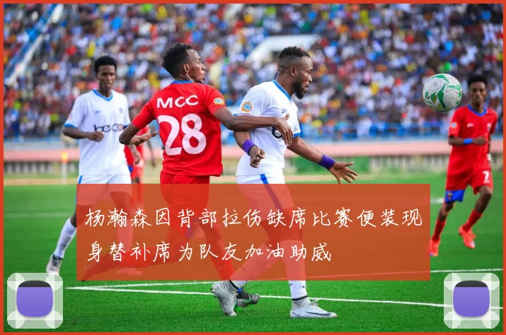 杨瀚森因背部拉伤缺席比赛便装现身替补席为队友加油助威