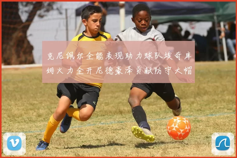克尼佩尔全能表现助力球队埃奇库姆火力全开尼德豪泽贡献防守大帽
