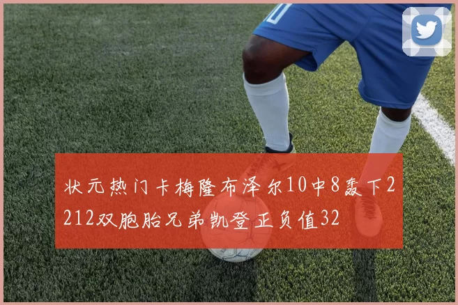 状元热门卡梅隆布泽尔10中8轰下2212双胞胎兄弟凯登正负值32