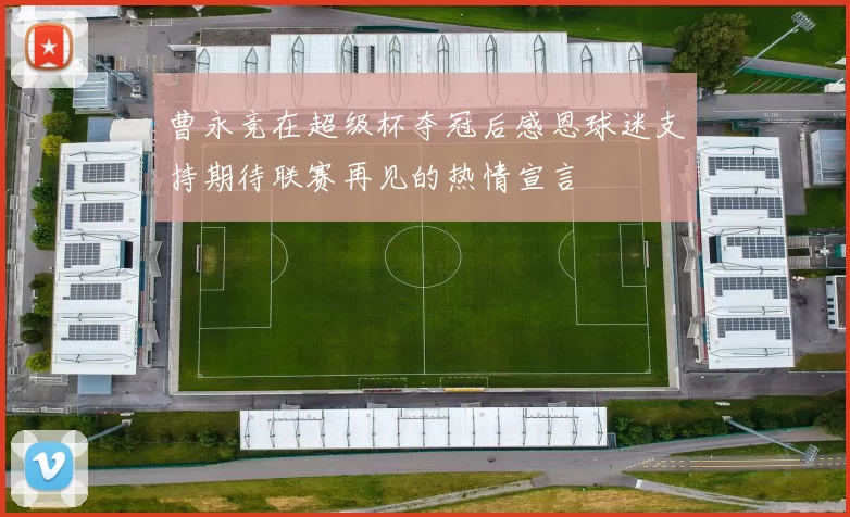 曹永竞在超级杯夺冠后感恩球迷支持期待联赛再见的热情宣言