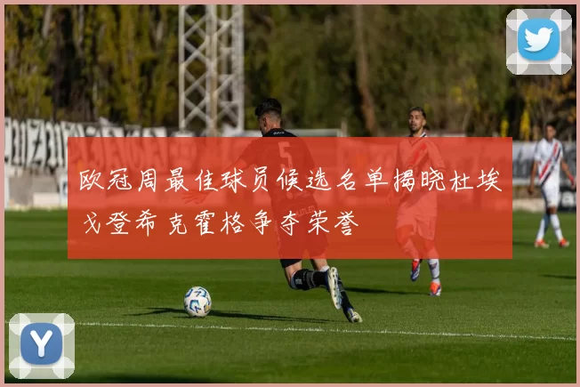 欧冠周最佳球员候选名单揭晓杜埃戈登希克霍格争夺荣誉
