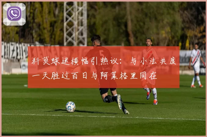 科莫球迷横幅引热议：与小法共度一天胜过百日与阿莱格里同在