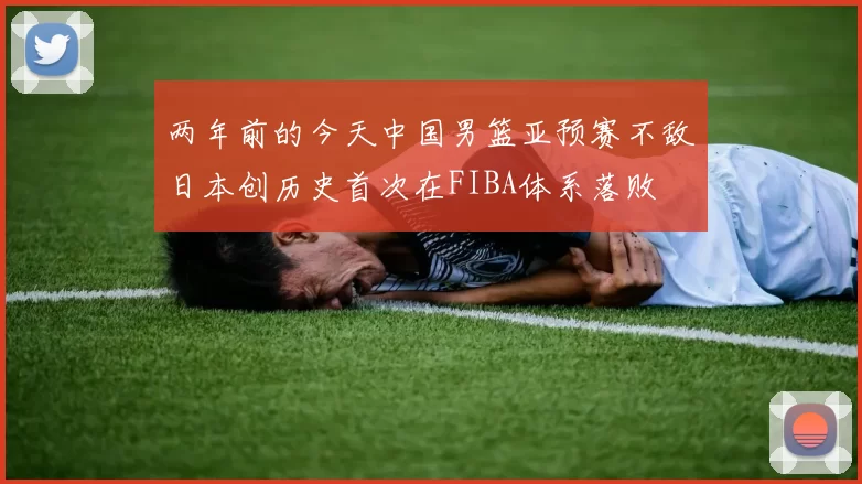 两年前的今天中国男篮亚预赛不敌日本创历史首次在FIBA体系落败