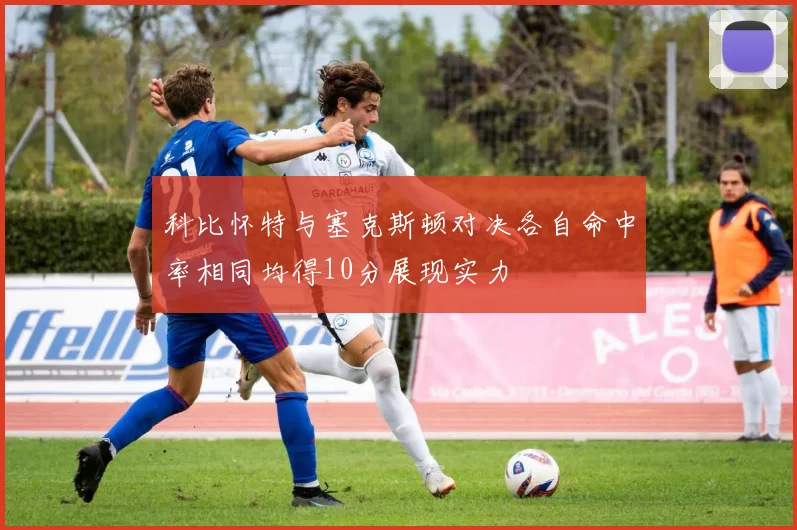科比怀特与塞克斯顿对决各自命中率相同均得10分展现实力