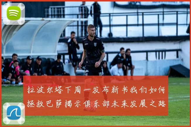 拉波尔塔下周一发布新书我们如何拯救巴萨揭示俱乐部未来发展之路