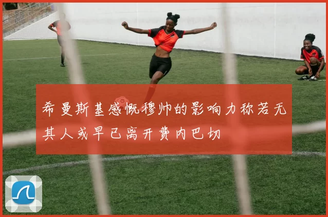 希曼斯基感慨穆帅的影响力称若无其人或早已离开费内巴切