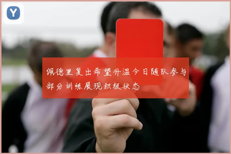 佩德里复出希望升温今日随队参与部分训练展现积极状态